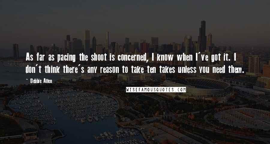 Debbie Allen Quotes: As far as pacing the shoot is concerned, I know when I've got it. I don't think there's any reason to take ten takes unless you need them.