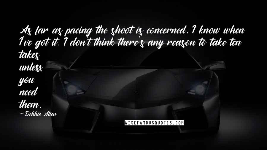 Debbie Allen Quotes: As far as pacing the shoot is concerned, I know when I've got it. I don't think there's any reason to take ten takes unless you need them.