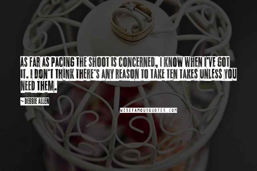 Debbie Allen Quotes: As far as pacing the shoot is concerned, I know when I've got it. I don't think there's any reason to take ten takes unless you need them.