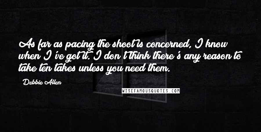 Debbie Allen Quotes: As far as pacing the shoot is concerned, I know when I've got it. I don't think there's any reason to take ten takes unless you need them.