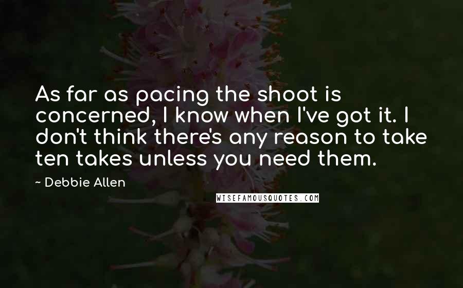 Debbie Allen Quotes: As far as pacing the shoot is concerned, I know when I've got it. I don't think there's any reason to take ten takes unless you need them.