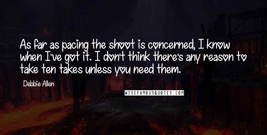 Debbie Allen Quotes: As far as pacing the shoot is concerned, I know when I've got it. I don't think there's any reason to take ten takes unless you need them.