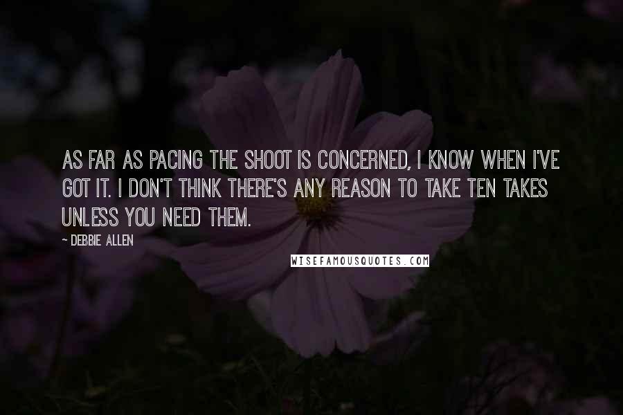 Debbie Allen Quotes: As far as pacing the shoot is concerned, I know when I've got it. I don't think there's any reason to take ten takes unless you need them.