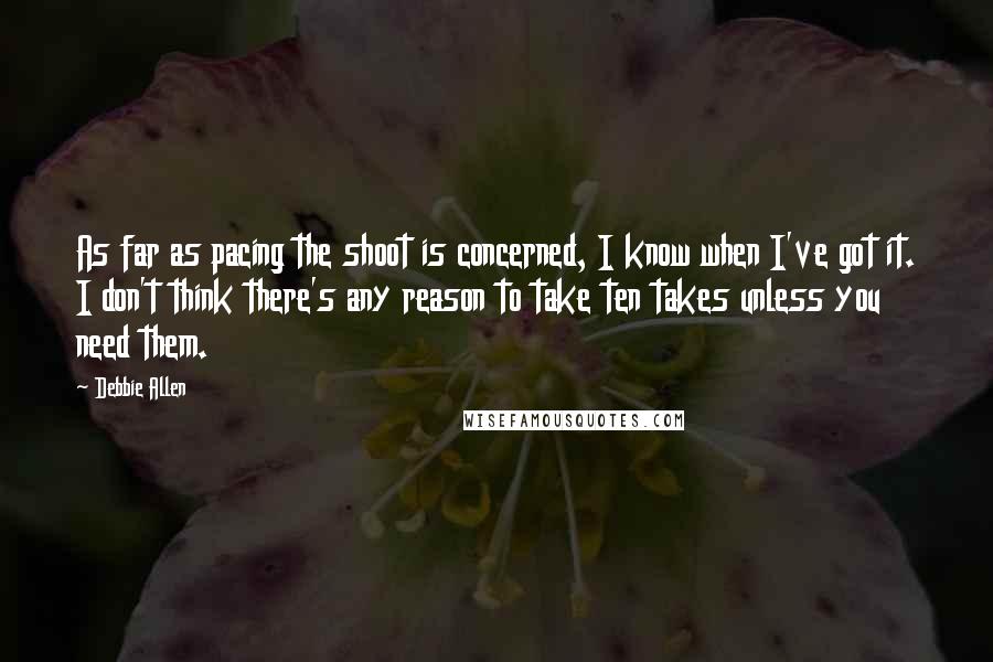 Debbie Allen Quotes: As far as pacing the shoot is concerned, I know when I've got it. I don't think there's any reason to take ten takes unless you need them.