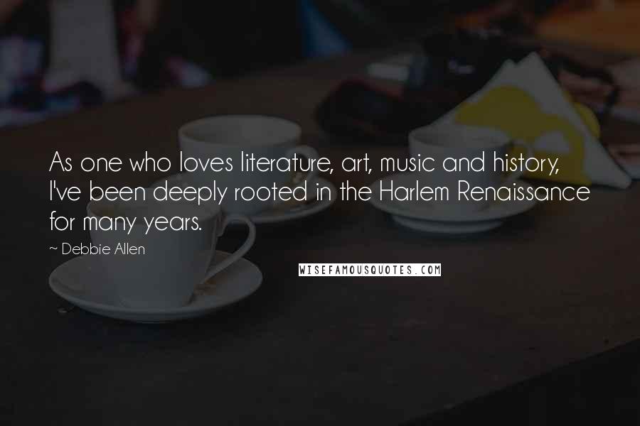 Debbie Allen Quotes: As one who loves literature, art, music and history, I've been deeply rooted in the Harlem Renaissance for many years.