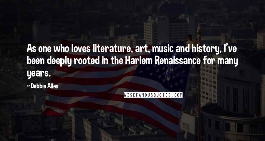 Debbie Allen Quotes: As one who loves literature, art, music and history, I've been deeply rooted in the Harlem Renaissance for many years.