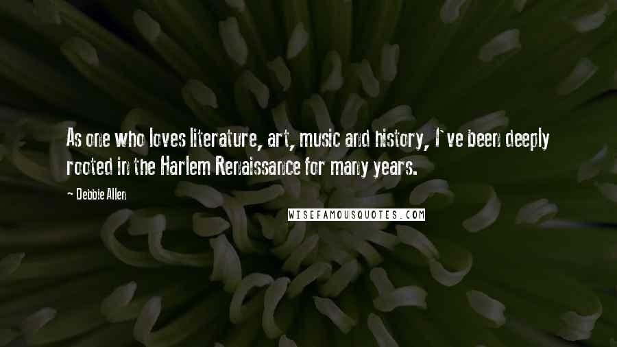 Debbie Allen Quotes: As one who loves literature, art, music and history, I've been deeply rooted in the Harlem Renaissance for many years.