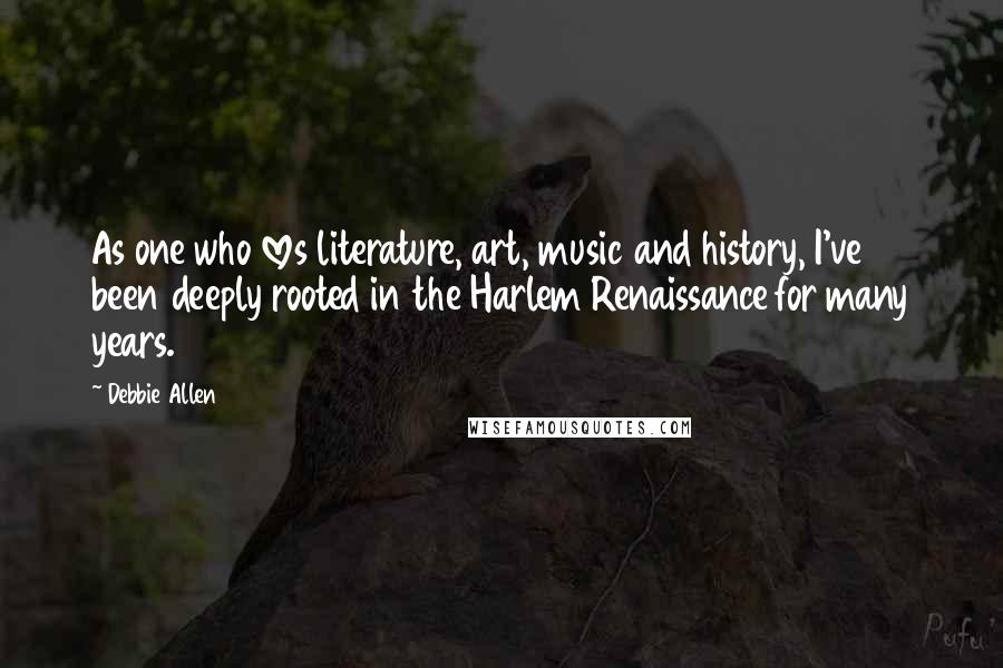 Debbie Allen Quotes: As one who loves literature, art, music and history, I've been deeply rooted in the Harlem Renaissance for many years.