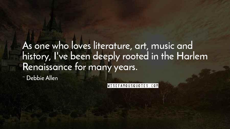 Debbie Allen Quotes: As one who loves literature, art, music and history, I've been deeply rooted in the Harlem Renaissance for many years.