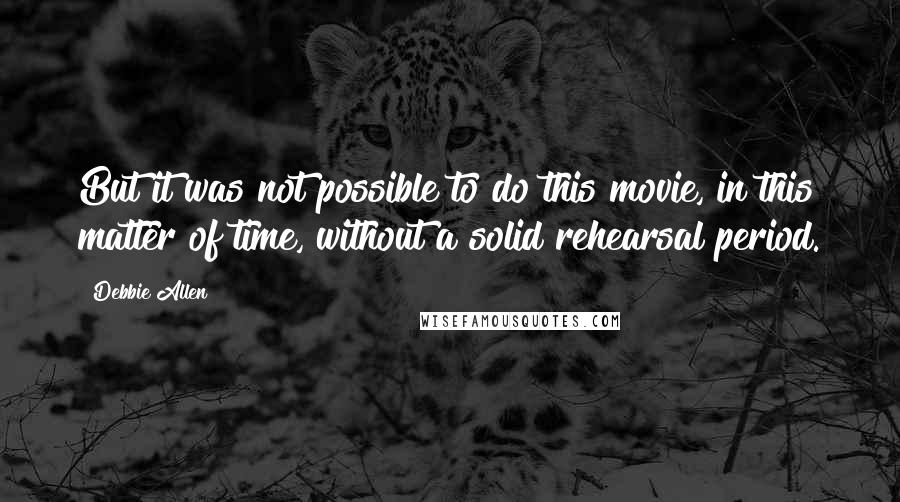 Debbie Allen Quotes: But it was not possible to do this movie, in this matter of time, without a solid rehearsal period.