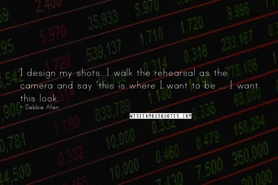 Debbie Allen Quotes: I design my shots. I walk the rehearsal as the camera and say 'this is where I want to be ... I want this look.