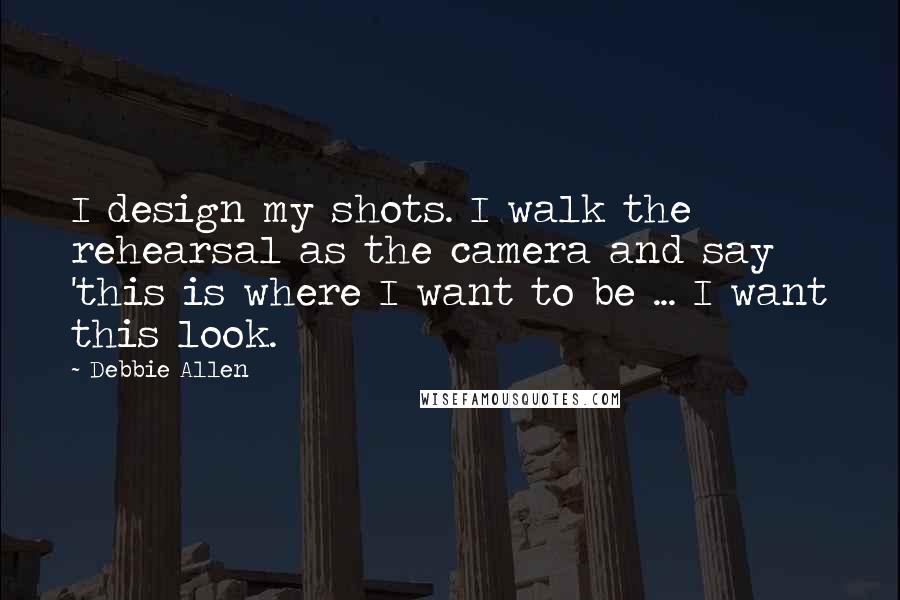 Debbie Allen Quotes: I design my shots. I walk the rehearsal as the camera and say 'this is where I want to be ... I want this look.