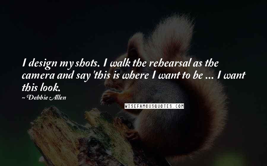 Debbie Allen Quotes: I design my shots. I walk the rehearsal as the camera and say 'this is where I want to be ... I want this look.