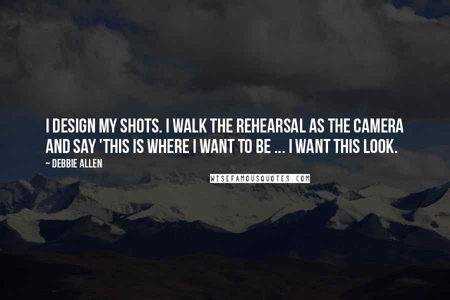 Debbie Allen Quotes: I design my shots. I walk the rehearsal as the camera and say 'this is where I want to be ... I want this look.