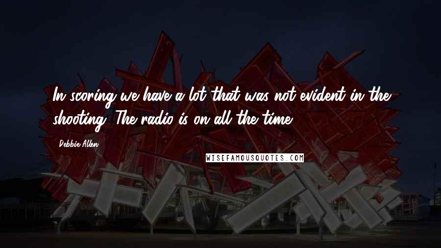 Debbie Allen Quotes: In scoring we have a lot that was not evident in the shooting. The radio is on all the time.