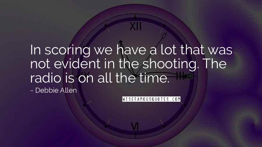 Debbie Allen Quotes: In scoring we have a lot that was not evident in the shooting. The radio is on all the time.