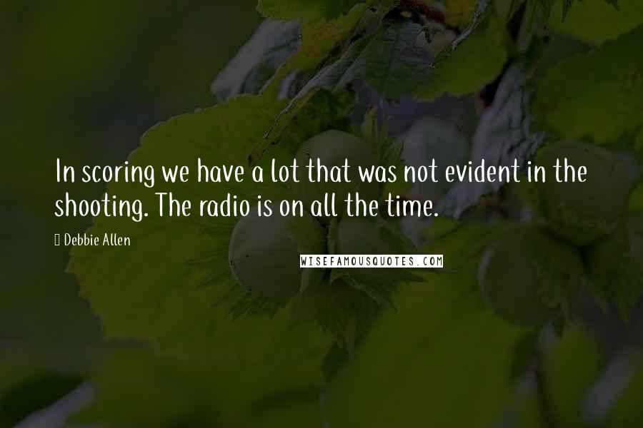 Debbie Allen Quotes: In scoring we have a lot that was not evident in the shooting. The radio is on all the time.