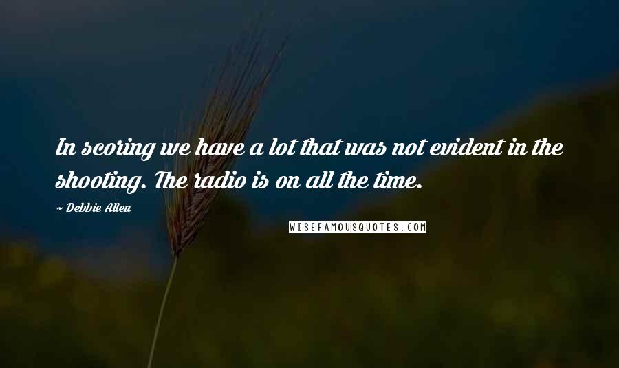 Debbie Allen Quotes: In scoring we have a lot that was not evident in the shooting. The radio is on all the time.