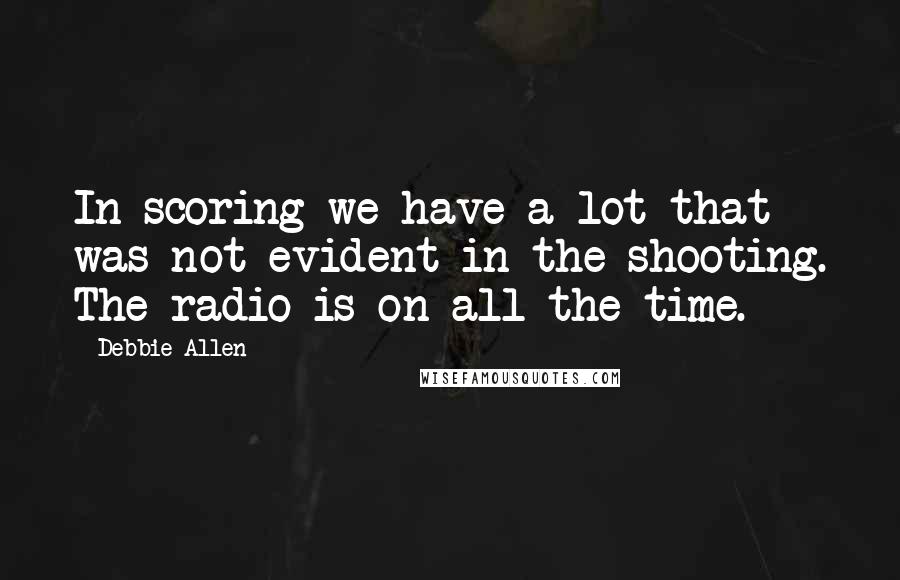 Debbie Allen Quotes: In scoring we have a lot that was not evident in the shooting. The radio is on all the time.