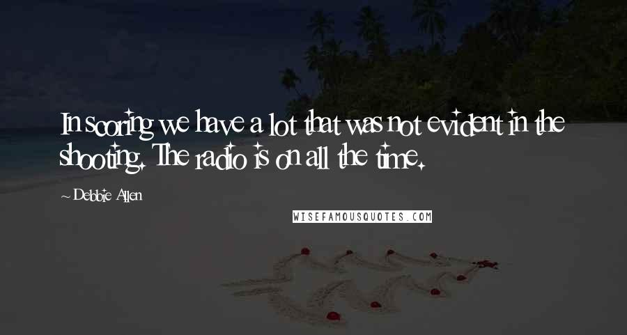 Debbie Allen Quotes: In scoring we have a lot that was not evident in the shooting. The radio is on all the time.