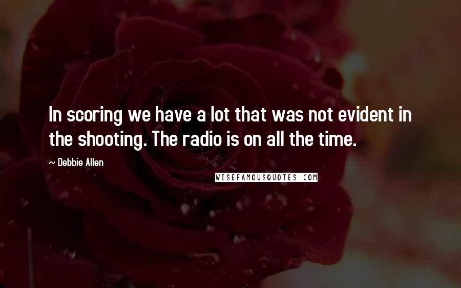 Debbie Allen Quotes: In scoring we have a lot that was not evident in the shooting. The radio is on all the time.