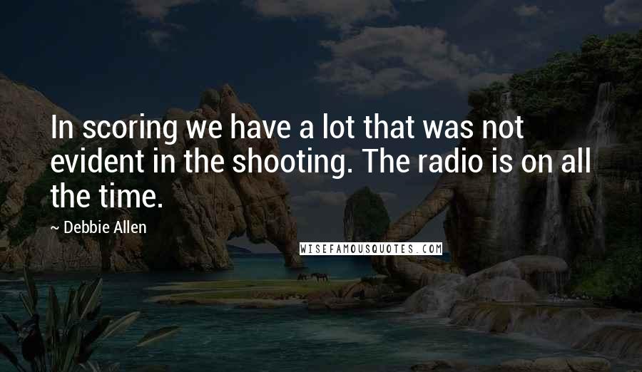 Debbie Allen Quotes: In scoring we have a lot that was not evident in the shooting. The radio is on all the time.