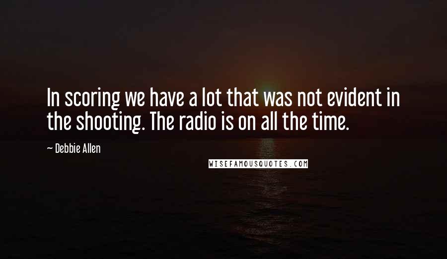 Debbie Allen Quotes: In scoring we have a lot that was not evident in the shooting. The radio is on all the time.