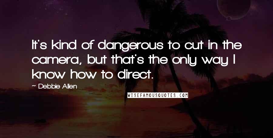 Debbie Allen Quotes: It's kind of dangerous to cut in the camera, but that's the only way I know how to direct.