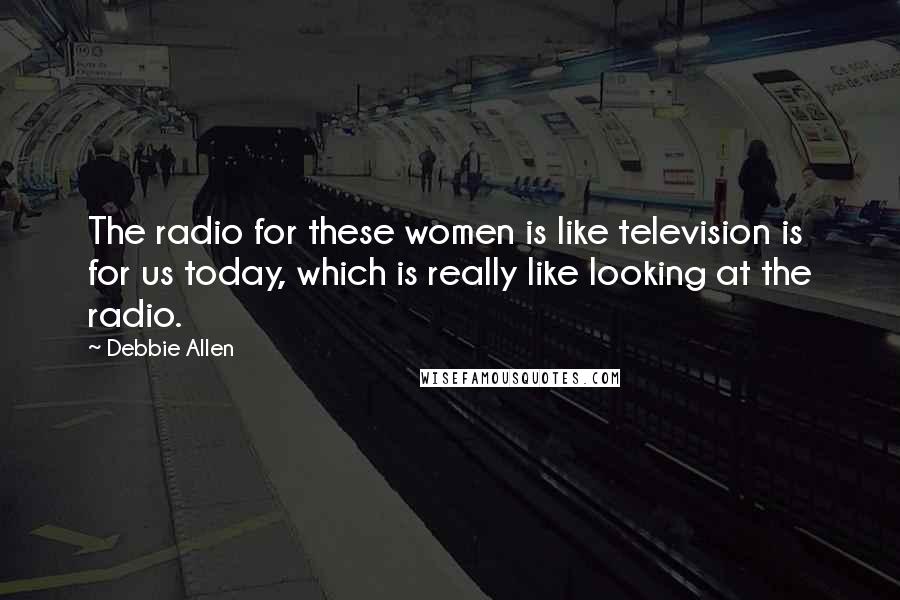 Debbie Allen Quotes: The radio for these women is like television is for us today, which is really like looking at the radio.