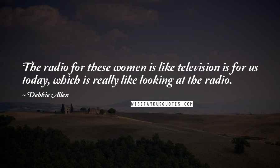 Debbie Allen Quotes: The radio for these women is like television is for us today, which is really like looking at the radio.