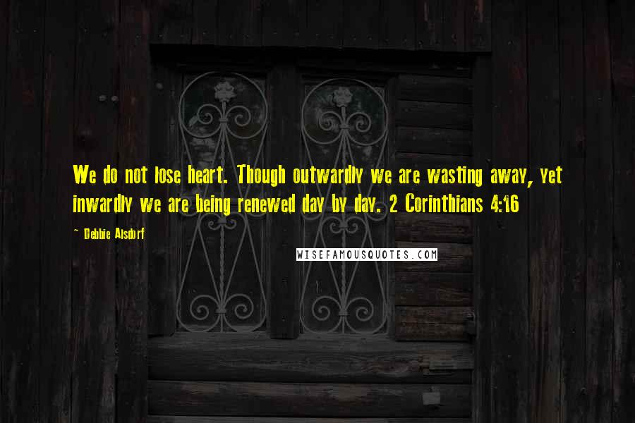 Debbie Alsdorf Quotes: We do not lose heart. Though outwardly we are wasting away, yet inwardly we are being renewed day by day. 2 Corinthians 4:16