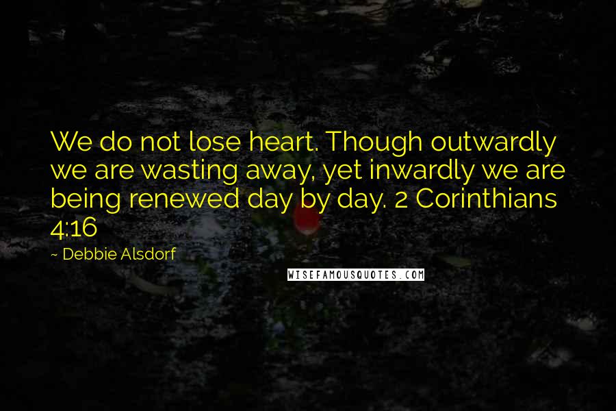 Debbie Alsdorf Quotes: We do not lose heart. Though outwardly we are wasting away, yet inwardly we are being renewed day by day. 2 Corinthians 4:16