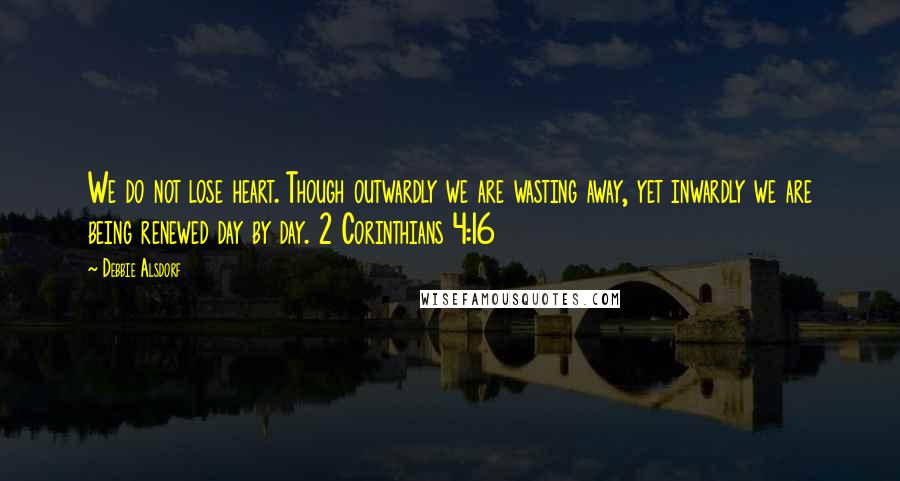 Debbie Alsdorf Quotes: We do not lose heart. Though outwardly we are wasting away, yet inwardly we are being renewed day by day. 2 Corinthians 4:16