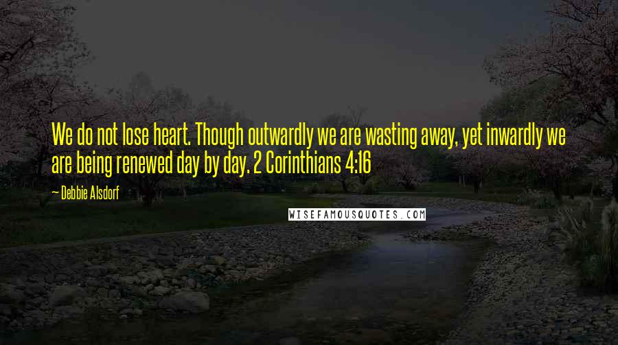 Debbie Alsdorf Quotes: We do not lose heart. Though outwardly we are wasting away, yet inwardly we are being renewed day by day. 2 Corinthians 4:16