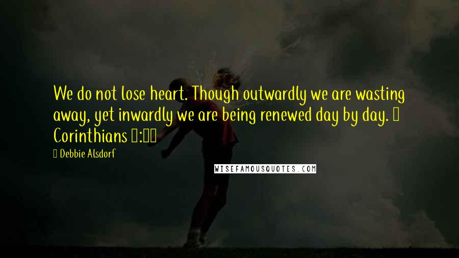 Debbie Alsdorf Quotes: We do not lose heart. Though outwardly we are wasting away, yet inwardly we are being renewed day by day. 2 Corinthians 4:16