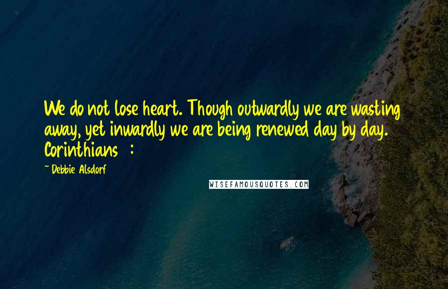 Debbie Alsdorf Quotes: We do not lose heart. Though outwardly we are wasting away, yet inwardly we are being renewed day by day. 2 Corinthians 4:16