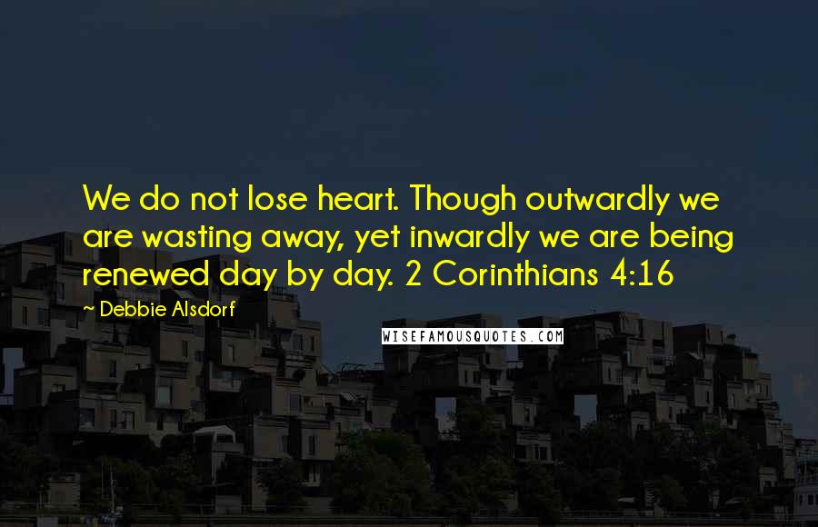 Debbie Alsdorf Quotes: We do not lose heart. Though outwardly we are wasting away, yet inwardly we are being renewed day by day. 2 Corinthians 4:16