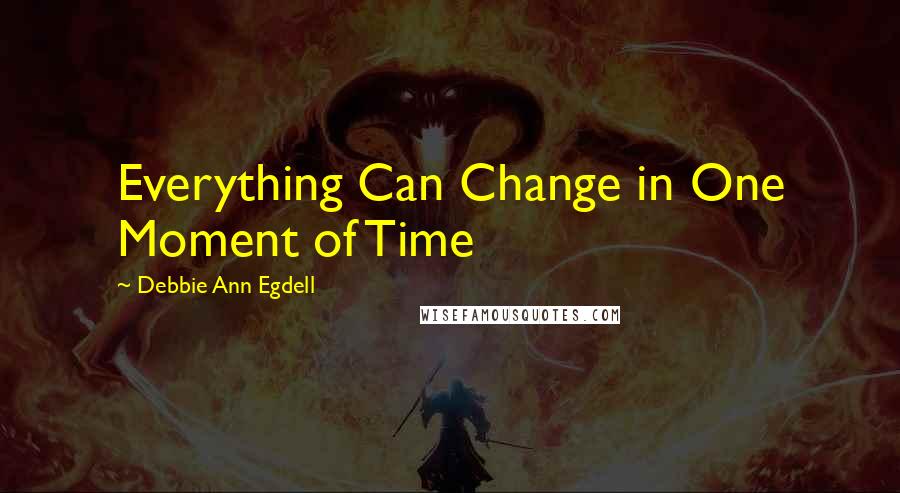 Debbie Ann Egdell Quotes: Everything Can Change in One Moment of Time