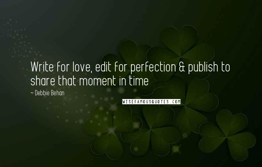 Debbie Behan Quotes: Write for love, edit for perfection & publish to share that moment in time