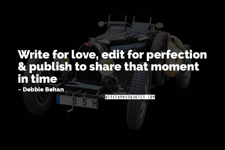 Debbie Behan Quotes: Write for love, edit for perfection & publish to share that moment in time