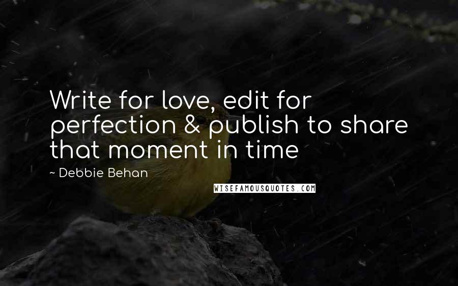 Debbie Behan Quotes: Write for love, edit for perfection & publish to share that moment in time