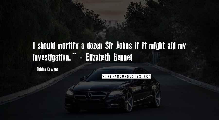 Debbie Cowens Quotes: I should mortify a dozen Sir Johns if it might aid my investigation." - Elizabeth Bennet