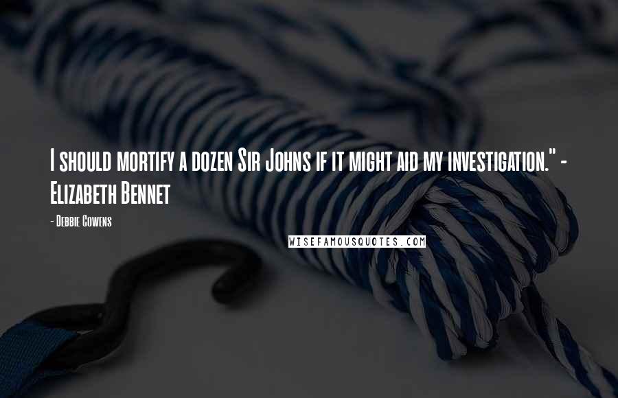 Debbie Cowens Quotes: I should mortify a dozen Sir Johns if it might aid my investigation." - Elizabeth Bennet
