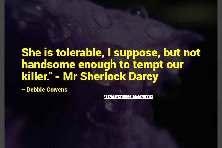 Debbie Cowens Quotes: She is tolerable, I suppose, but not handsome enough to tempt our killer." - Mr Sherlock Darcy