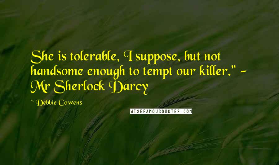 Debbie Cowens Quotes: She is tolerable, I suppose, but not handsome enough to tempt our killer." - Mr Sherlock Darcy