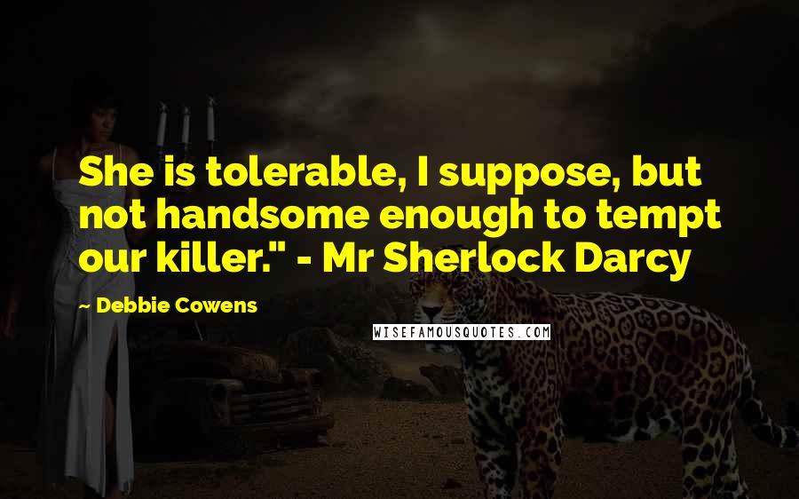 Debbie Cowens Quotes: She is tolerable, I suppose, but not handsome enough to tempt our killer." - Mr Sherlock Darcy