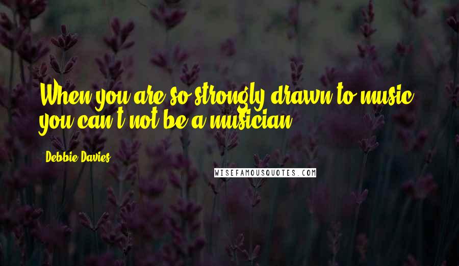 Debbie Davies Quotes: When you are so strongly drawn to music, you can't not be a musician.