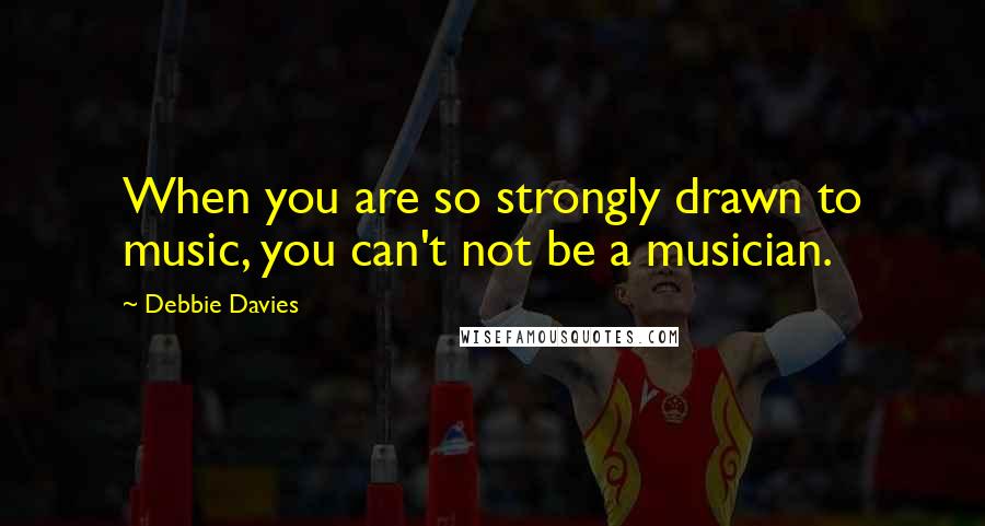 Debbie Davies Quotes: When you are so strongly drawn to music, you can't not be a musician.