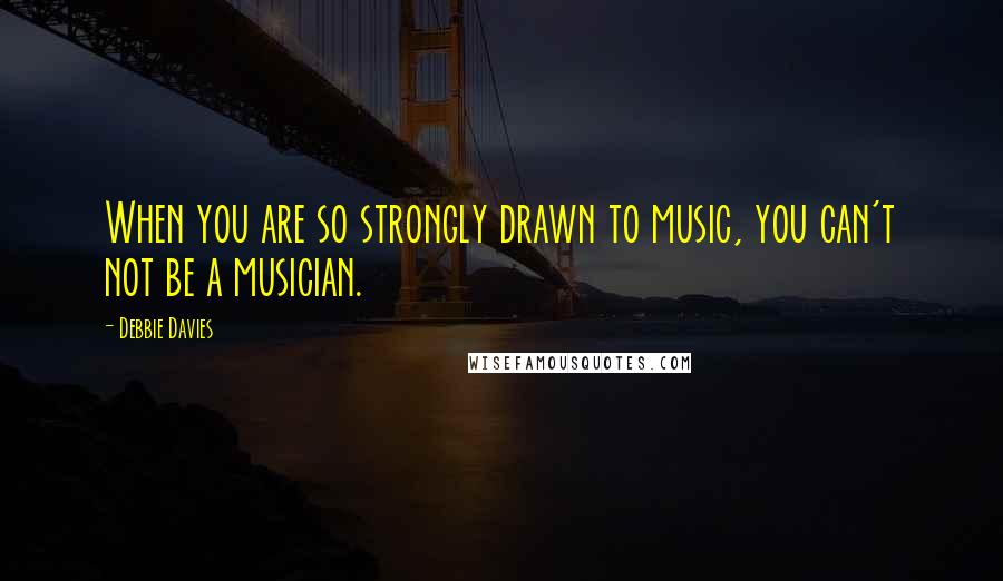 Debbie Davies Quotes: When you are so strongly drawn to music, you can't not be a musician.