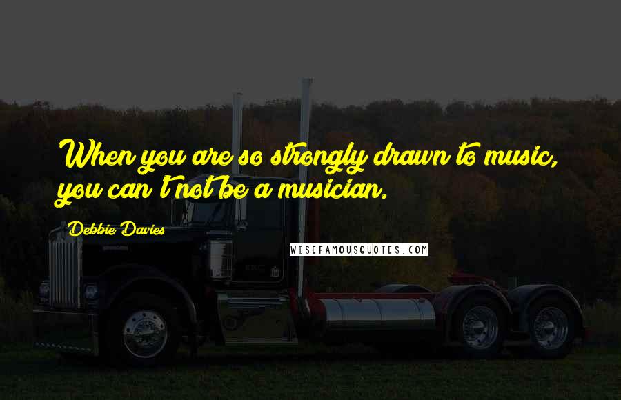 Debbie Davies Quotes: When you are so strongly drawn to music, you can't not be a musician.